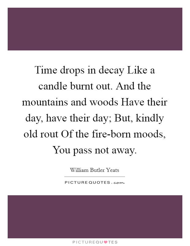 Time drops in decay Like a candle burnt out. And the mountains and woods Have their day, have their day; But, kindly old rout Of the fire-born moods, You pass not away Picture Quote #1