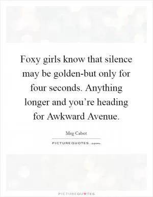 Foxy girls know that silence may be golden-but only for four seconds. Anything longer and you’re heading for Awkward Avenue Picture Quote #1