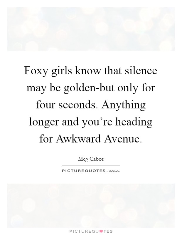 Foxy girls know that silence may be golden-but only for four seconds. Anything longer and you're heading for Awkward Avenue Picture Quote #1