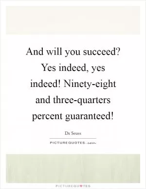 And will you succeed? Yes indeed, yes indeed! Ninety-eight and three-quarters percent guaranteed! Picture Quote #1