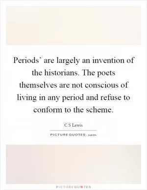 Periods’ are largely an invention of the historians. The poets themselves are not conscious of living in any period and refuse to conform to the scheme Picture Quote #1