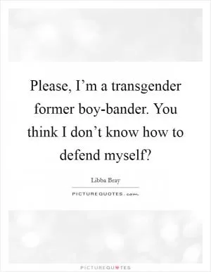 Please, I’m a transgender former boy-bander. You think I don’t know how to defend myself? Picture Quote #1