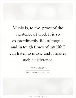 Music is, to me, proof of the existence of God. It is so extraordinarily full of magic, and in tough times of my life I can listen to music and it makes such a difference Picture Quote #1