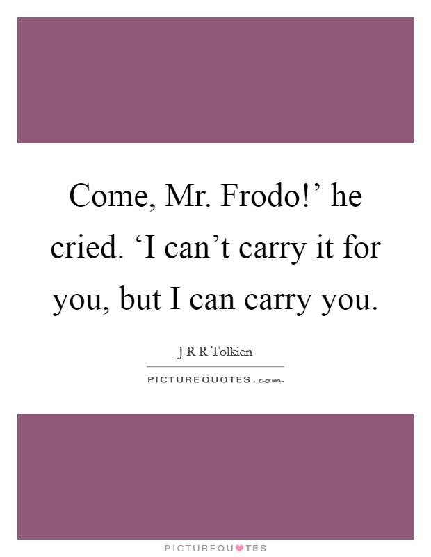 Come, Mr. Frodo!' he cried. ‘I can't carry it for you, but I can carry you Picture Quote #1