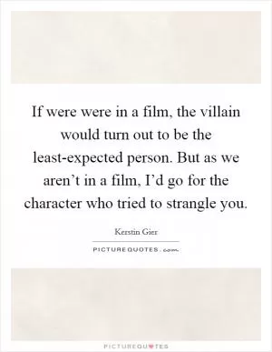 If were were in a film, the villain would turn out to be the least-expected person. But as we aren’t in a film, I’d go for the character who tried to strangle you Picture Quote #1