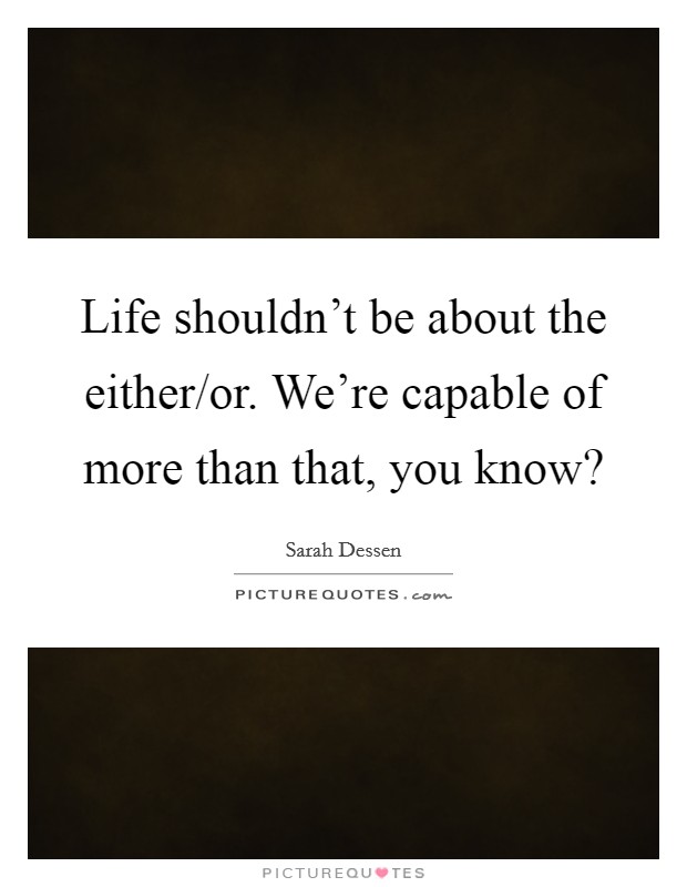 Life shouldn't be about the either/or. We're capable of more than that, you know? Picture Quote #1