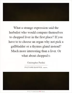 What a strange expression said the herbalist who would compare themselves to chopped liver in the first place? If you have to to choose an organ why not pick a gallbladder or a thymus gland instead? Much more interesting than a liver. Or what about chopped t- Picture Quote #1