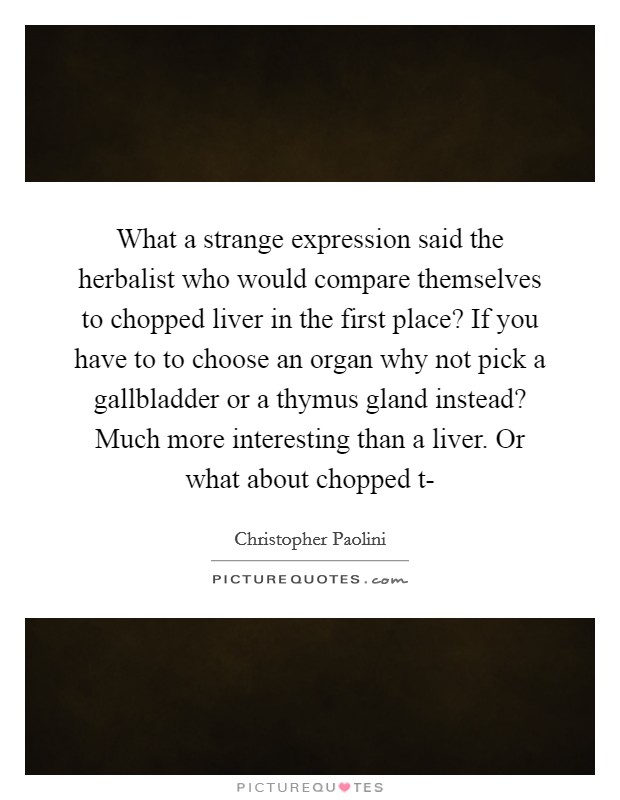 What a strange expression said the herbalist who would compare themselves to chopped liver in the first place? If you have to to choose an organ why not pick a gallbladder or a thymus gland instead? Much more interesting than a liver. Or what about chopped t- Picture Quote #1