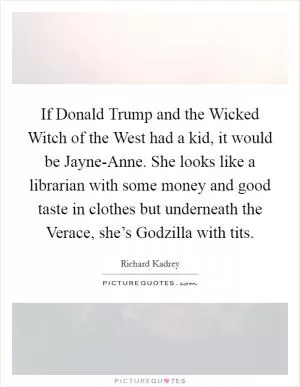 If Donald Trump and the Wicked Witch of the West had a kid, it would be Jayne-Anne. She looks like a librarian with some money and good taste in clothes but underneath the Verace, she’s Godzilla with tits Picture Quote #1