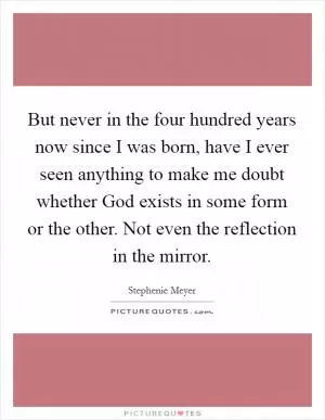 But never in the four hundred years now since I was born, have I ever seen anything to make me doubt whether God exists in some form or the other. Not even the reflection in the mirror Picture Quote #1