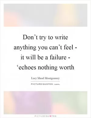 Don’t try to write anything you can’t feel - it will be a failure - ‘echoes nothing worth Picture Quote #1
