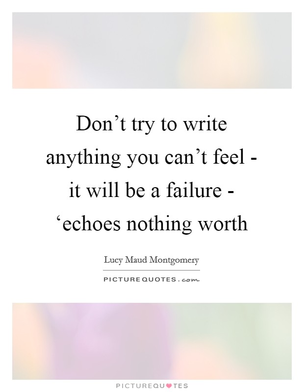 Don't try to write anything you can't feel - it will be a failure - ‘echoes nothing worth Picture Quote #1