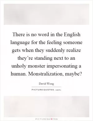 There is no word in the English language for the feeling someone gets when they suddenly realize they’re standing next to an unholy monster impersonating a human. Monstralization, maybe? Picture Quote #1
