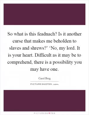 So what is this feadnach? Is it another curse that makes me beholden to slaves and shrews?’ ‘No, my lord. It is your heart. Difficult as it may be to comprehend, there is a possibility you may have one Picture Quote #1
