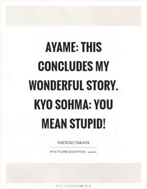 Ayame: This concludes my wonderful story. Kyo Sohma: You mean stupid! Picture Quote #1