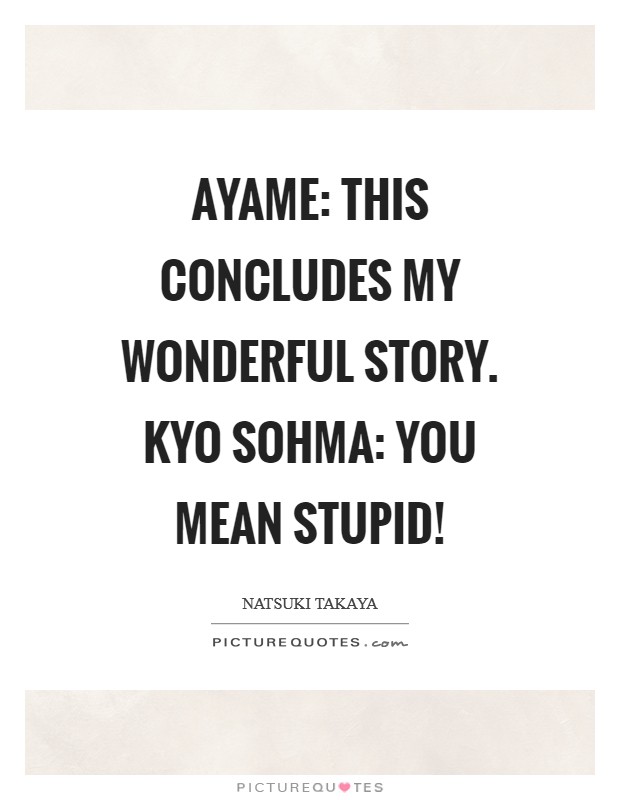 Ayame: This concludes my wonderful story. Kyo Sohma: You mean stupid! Picture Quote #1