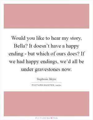 Would you like to hear my story, Bella? It doesn’t have a happy ending - but which of ours does? If we had happy endings, we’d all be under gravestones now Picture Quote #1