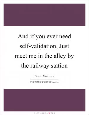 And if you ever need self-validation, Just meet me in the alley by the railway station Picture Quote #1