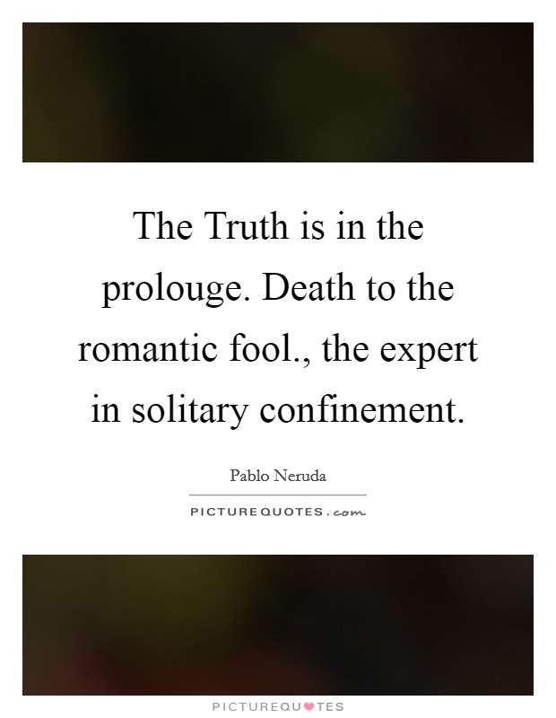 The Truth is in the prolouge. Death to the romantic fool., the expert in solitary confinement Picture Quote #1