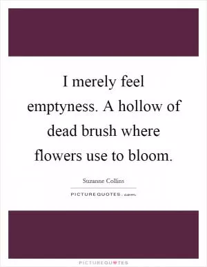 I merely feel emptyness. A hollow of dead brush where flowers use to bloom Picture Quote #1