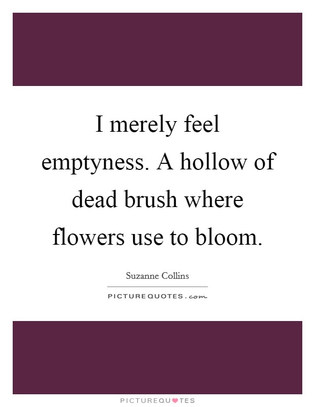 I merely feel emptyness. A hollow of dead brush where flowers use to bloom Picture Quote #1