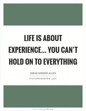 Life is about experience... You can’t hold on to everything Picture Quote #1