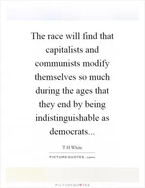 The race will find that capitalists and communists modify themselves so much during the ages that they end by being indistinguishable as democrats Picture Quote #1