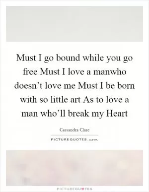 Must I go bound while you go free Must I love a manwho doesn’t love me Must I be born with so little art As to love a man who’ll break my Heart Picture Quote #1