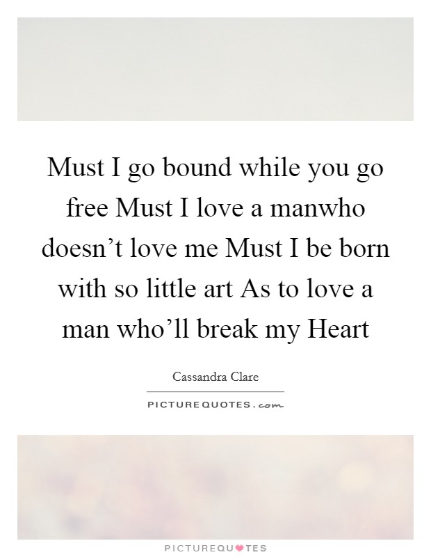 Must I go bound while you go free Must I love a manwho doesn't love me Must I be born with so little art As to love a man who'll break my Heart Picture Quote #1