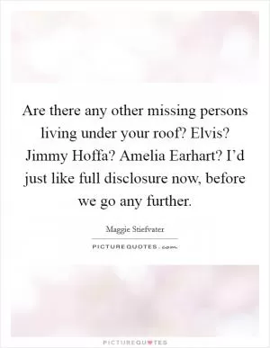 Are there any other missing persons living under your roof? Elvis? Jimmy Hoffa? Amelia Earhart? I’d just like full disclosure now, before we go any further Picture Quote #1