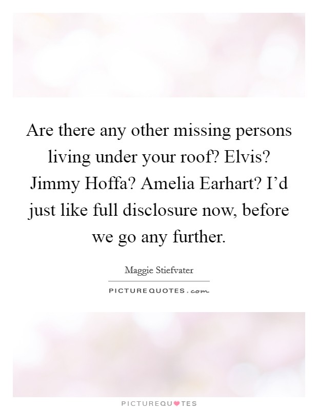 Are there any other missing persons living under your roof? Elvis? Jimmy Hoffa? Amelia Earhart? I'd just like full disclosure now, before we go any further Picture Quote #1