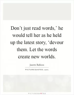 Don’t just read words,’ he would tell her as he held up the latest story, ‘devour them. Let the words create new worlds Picture Quote #1
