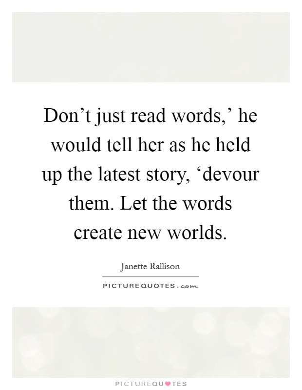 Don't just read words,' he would tell her as he held up the latest story, ‘devour them. Let the words create new worlds Picture Quote #1