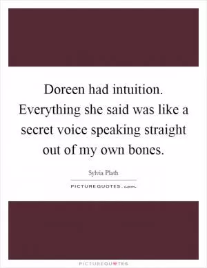 Doreen had intuition. Everything she said was like a secret voice speaking straight out of my own bones Picture Quote #1