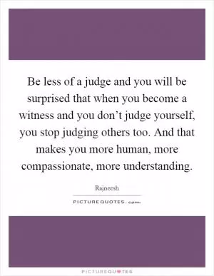 Be less of a judge and you will be surprised that when you become a witness and you don’t judge yourself, you stop judging others too. And that makes you more human, more compassionate, more understanding Picture Quote #1