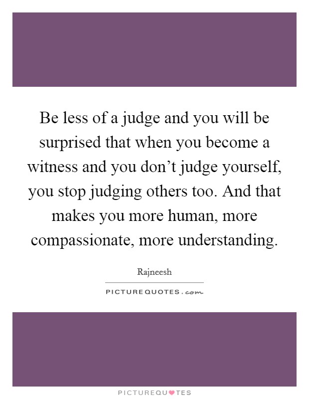 Be less of a judge and you will be surprised that when you become a witness and you don't judge yourself, you stop judging others too. And that makes you more human, more compassionate, more understanding Picture Quote #1