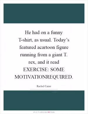 He had on a funny T-shirt, as usual. Today’s featured acartoon figure running from a giant T. rex, and it read EXERCISE: SOME MOTIVATIONREQUIRED Picture Quote #1
