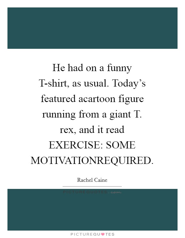 He had on a funny T-shirt, as usual. Today's featured acartoon figure running from a giant T. rex, and it read EXERCISE: SOME MOTIVATIONREQUIRED Picture Quote #1