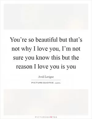 You’re so beautiful but that’s not why I love you, I’m not sure you know this but the reason I love you is you Picture Quote #1