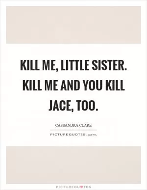 Kill me, little sister. Kill me and you kill Jace, too Picture Quote #1