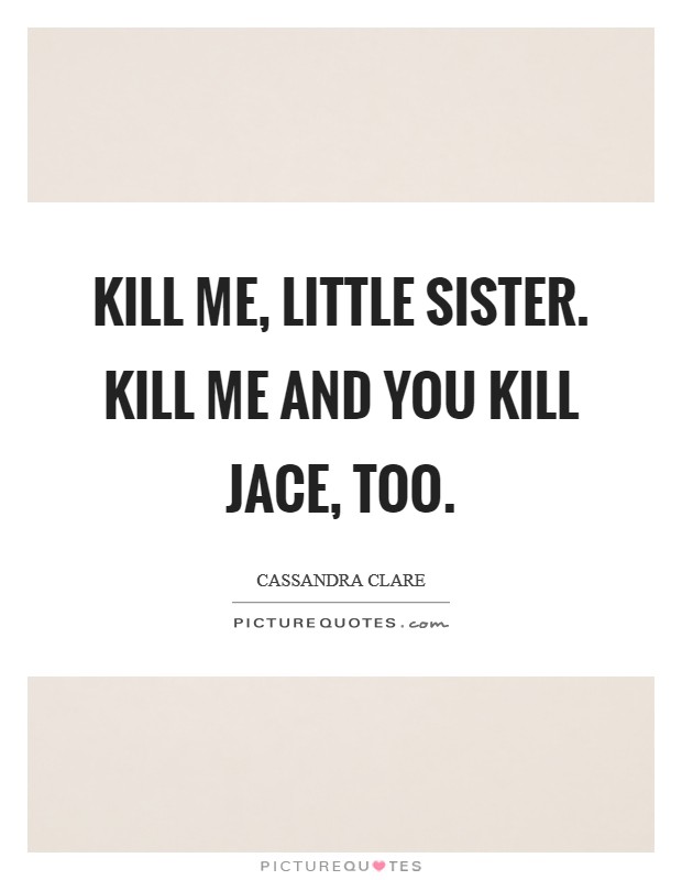 Kill me, little sister. Kill me and you kill Jace, too Picture Quote #1