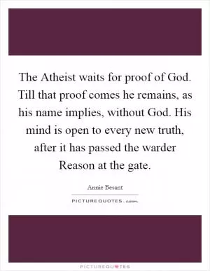 The Atheist waits for proof of God. Till that proof comes he remains, as his name implies, without God. His mind is open to every new truth, after it has passed the warder Reason at the gate Picture Quote #1