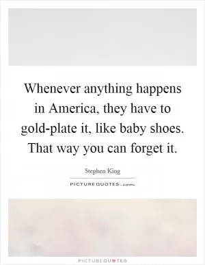 Whenever anything happens in America, they have to gold-plate it, like baby shoes. That way you can forget it Picture Quote #1