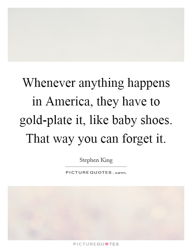 Whenever anything happens in America, they have to gold-plate it, like baby shoes. That way you can forget it Picture Quote #1
