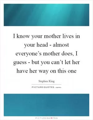 I know your mother lives in your head - almost everyone’s mother does, I guess - but you can’t let her have her way on this one Picture Quote #1