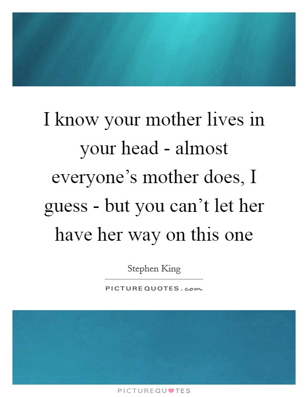 I know your mother lives in your head - almost everyone's mother does, I guess - but you can't let her have her way on this one Picture Quote #1