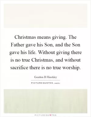 Christmas means giving. The Father gave his Son, and the Son gave his life. Without giving there is no true Christmas, and without sacrifice there is no true worship Picture Quote #1