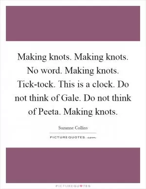 Making knots. Making knots. No word. Making knots. Tick-tock. This is a clock. Do not think of Gale. Do not think of Peeta. Making knots Picture Quote #1