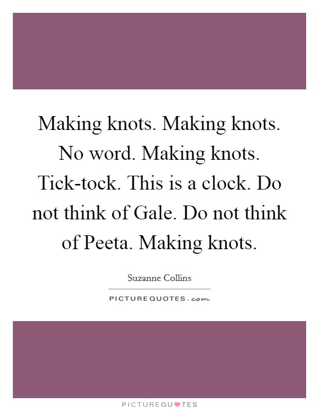 Making knots. Making knots. No word. Making knots. Tick-tock. This is a clock. Do not think of Gale. Do not think of Peeta. Making knots Picture Quote #1