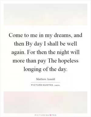 Come to me in my dreams, and then By day I shall be well again. For then the night will more than pay The hopeless longing of the day Picture Quote #1